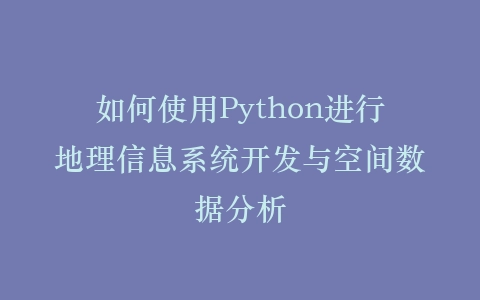如何使用Python进行地理信息系统开发与空间数据分析插图