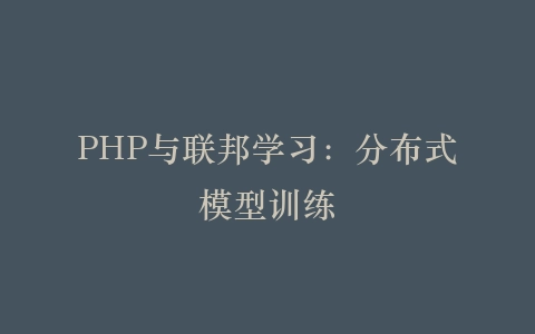 PHP与联邦学习：分布式模型训练‌插图