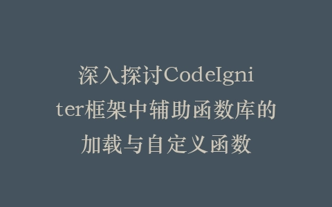 深入探讨CodeIgniter框架中辅助函数库的加载与自定义函数插图