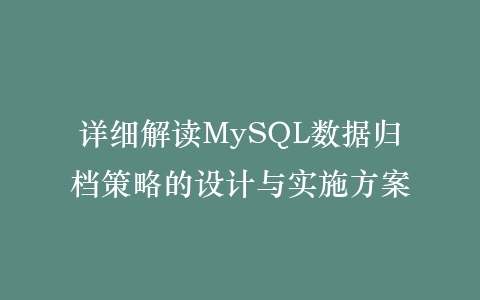 详细解读MySQL数据归档策略的设计与实施方案插图