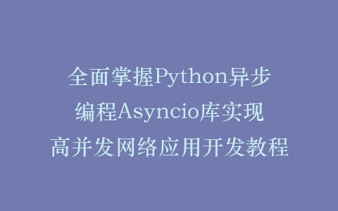 全面掌握Python异步编程Asyncio库实现高并发网络应用开发教程插图