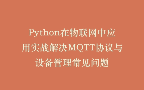 Python在物联网中应用实战解决MQTT协议与设备管理常见问题插图