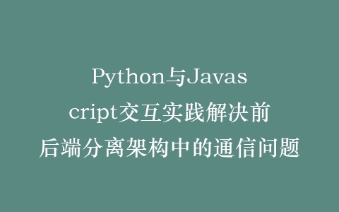 Python与Javascript交互实践解决前后端分离架构中的通信问题插图