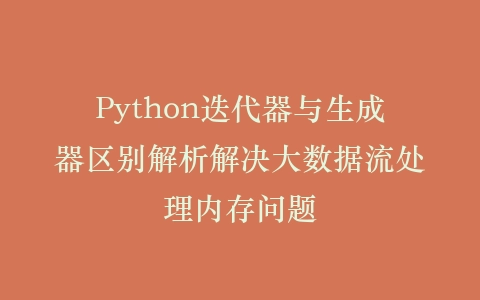 Python迭代器与生成器区别解析解决大数据流处理内存问题插图