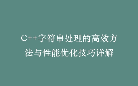 C++字符串处理的高效方法与性能优化技巧详解插图