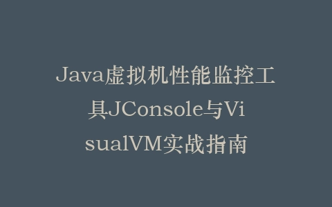 Java虚拟机性能监控工具JConsole与VisualVM实战指南插图
