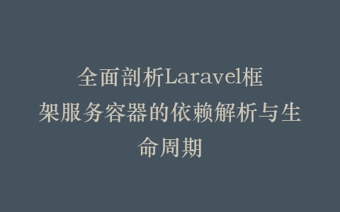 全面剖析Laravel框架服务容器的依赖解析与生命周期插图