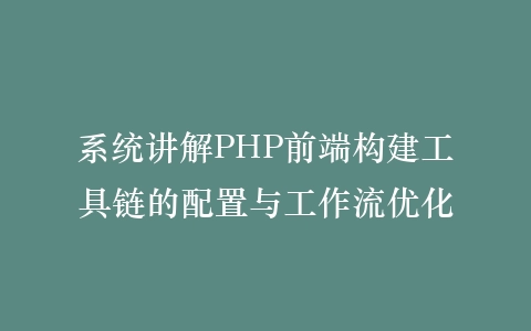 系统讲解PHP前端构建工具链的配置与工作流优化插图