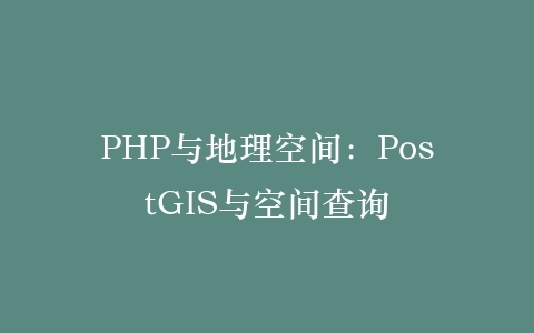 PHP与地理空间：PostGIS与空间查询‌插图