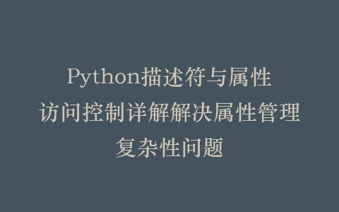 Python描述符与属性访问控制详解解决属性管理复杂性问题插图