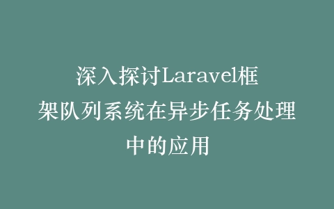 深入探讨Laravel框架队列系统在异步任务处理中的应用插图