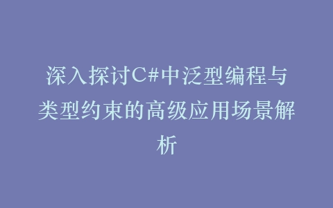 深入探讨C#中泛型编程与类型约束的高级应用场景解析插图