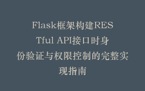 Flask框架构建RESTful API接口时身份验证与权限控制的完整实现指南插图