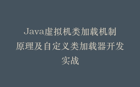 Java虚拟机类加载机制原理及自定义类加载器开发实战插图