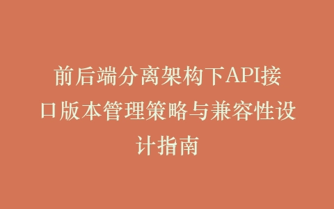 前后端分离架构下API接口版本管理策略与兼容性设计指南插图