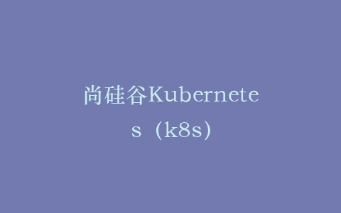 尚硅谷Kubernetes（k8s）插图
