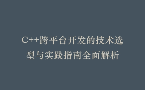 C++跨平台开发的技术选型与实践指南全面解析插图