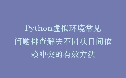 Python虚拟环境常见问题排查解决不同项目间依赖冲突的有效方法插图