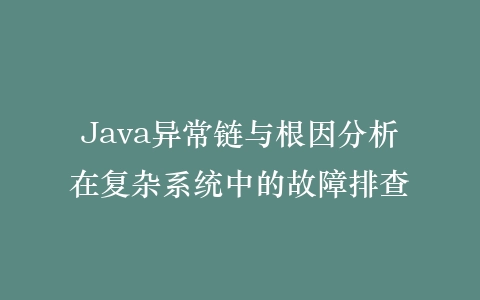 Java异常链与根因分析在复杂系统中的故障排查插图