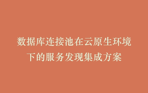 数据库连接池在云原生环境下的服务发现集成方案插图