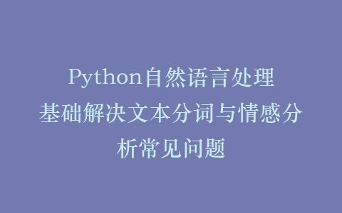 Python自然语言处理基础解决文本分词与情感分析常见问题插图