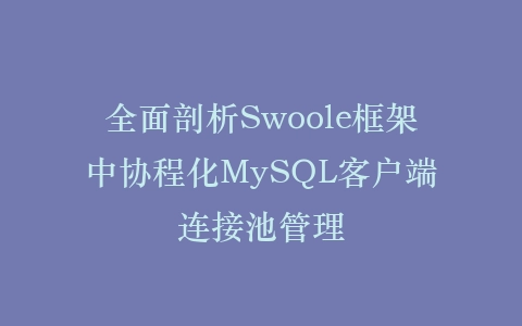 全面剖析Swoole框架中协程化MySQL客户端连接池管理插图