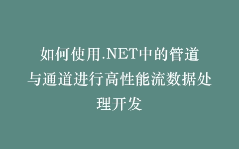 如何使用.NET中的管道与通道进行高性能流数据处理开发插图