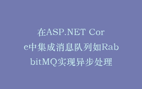 在ASP.NET Core中集成消息队列如RabbitMQ实现异步处理插图