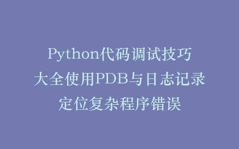 Python代码调试技巧大全使用PDB与日志记录定位复杂程序错误插图