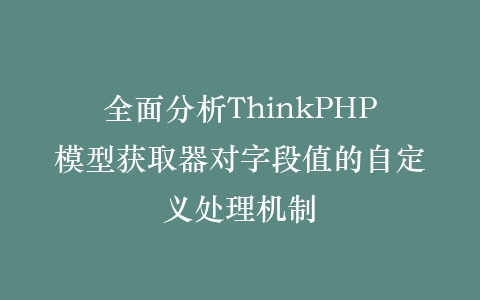 全面分析ThinkPHP模型获取器对字段值的自定义处理机制插图