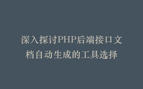 深入探讨PHP后端接口文档自动生成的工具选择插图