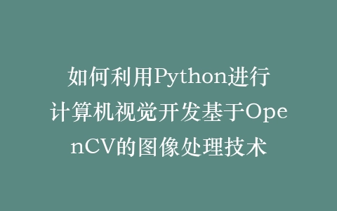如何利用Python进行计算机视觉开发基于OpenCV的图像处理技术插图