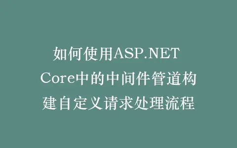 如何使用ASP.NET Core中的中间件管道构建自定义请求处理流程插图 如何使用ASP.NET Core中的中间件管道构建自定义请求处理流程插图