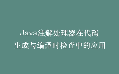 Java注解处理器在代码生成与编译时检查中的应用插图