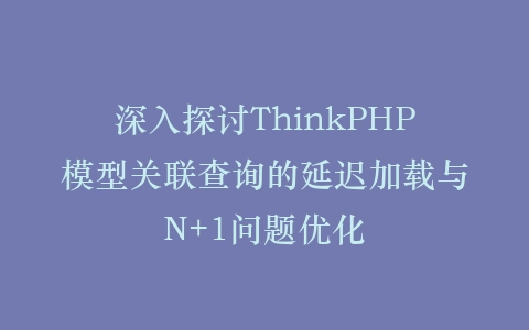 深入探讨ThinkPHP模型关联查询的延迟加载与N+1问题优化插图