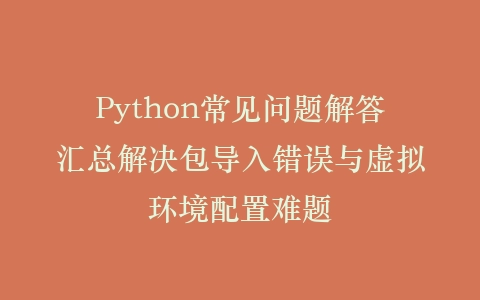 Python常见问题解答汇总解决包导入错误与虚拟环境配置难题插图