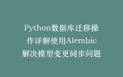Python数据库迁移操作详解使用Alembic解决模型变更同步问题插图