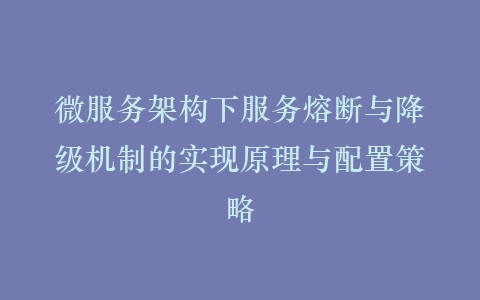 微服务架构下服务熔断与降级机制的实现原理与配置策略插图