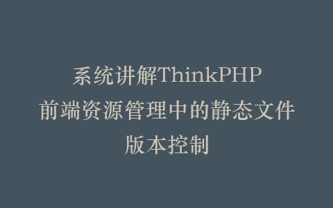 系统讲解ThinkPHP前端资源管理中的静态文件版本控制插图