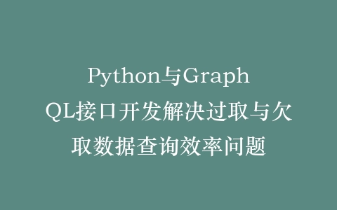 Python与GraphQL接口开发解决过取与欠取数据查询效率问题插图