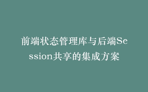 前端状态管理库与后端Session共享的集成方案插图