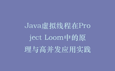 Java虚拟线程在Project Loom中的原理与高并发应用实践插图