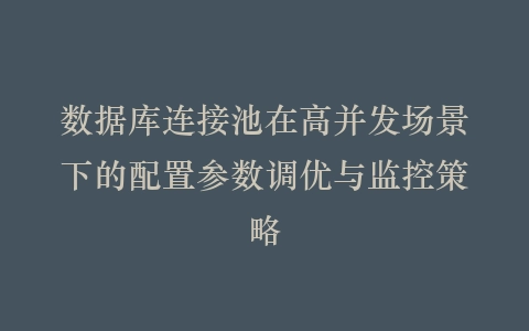 数据库连接池在高并发场景下的配置参数调优与监控策略插图