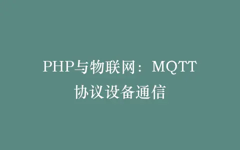 PHP与物联网:MQTT协议设备通信插图 PHP与物联网:MQTT协议设备通信插图
