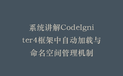 系统讲解CodeIgniter4框架中自动加载与命名空间管理机制插图