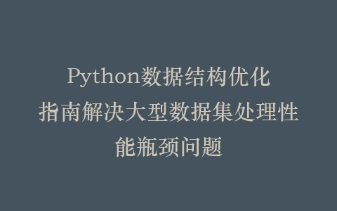 Python数据结构优化指南解决大型数据集处理性能瓶颈问题插图