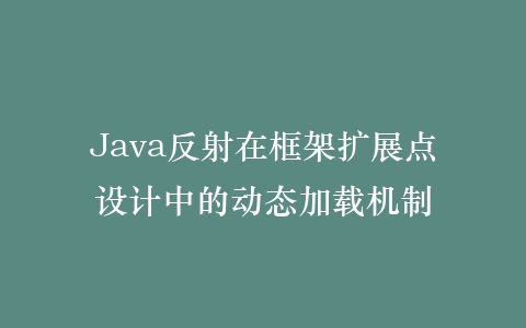 Java反射在框架扩展点设计中的动态加载机制插图