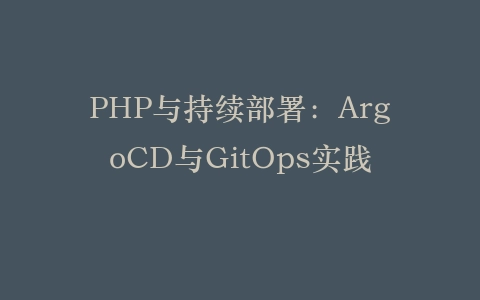 PHP与持续部署：ArgoCD与GitOps实践‌插图