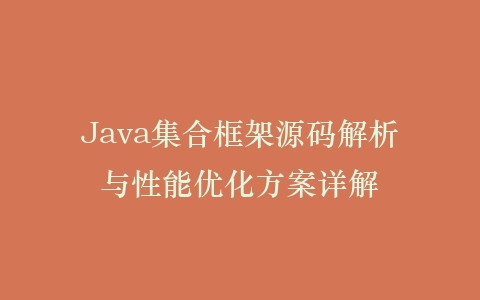 Java集合框架源码解析与性能优化方案详解插图