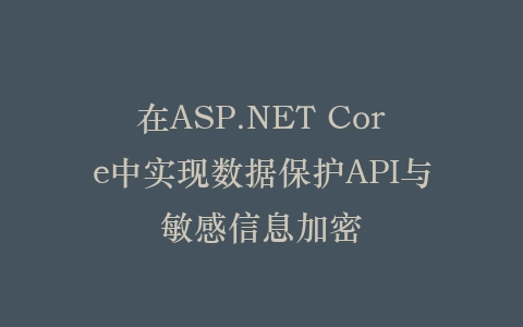 在ASP.NET Core中实现数据保护API与敏感信息加密插图